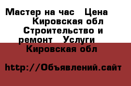 Мастер на час › Цена ­ 350 - Кировская обл. Строительство и ремонт » Услуги   . Кировская обл.